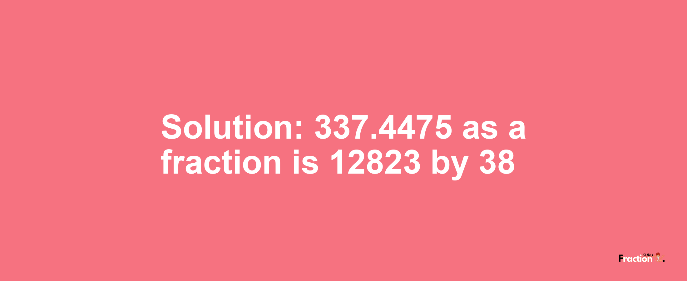 Solution:337.4475 as a fraction is 12823/38